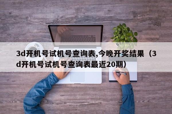 3d开机号试机号查询表,今晚开奖结果（3d开机号试机号查询表最近20期）