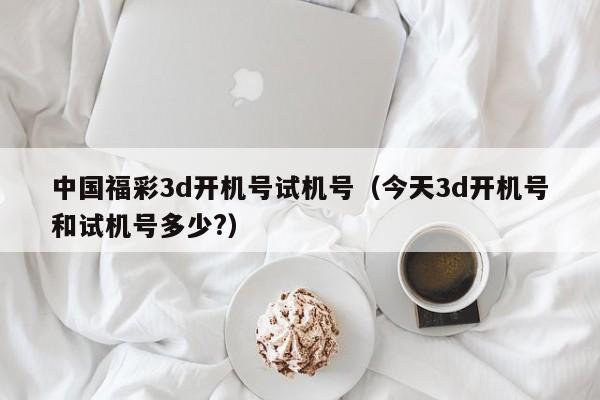 中国福彩3d开机号试机号（今天3d开机号和试机号多少?）