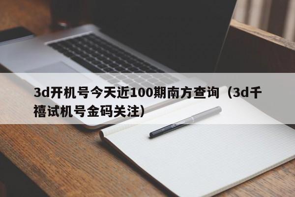 3d开机号今天近100期南方查询（3d千禧试机号金码关注）