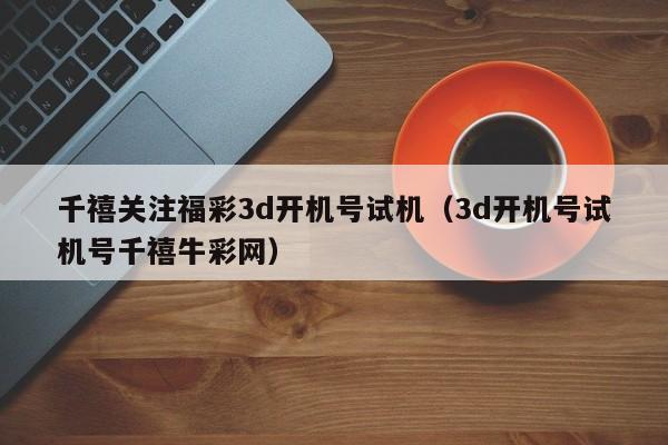 千禧关注福彩3d开机号试机（3d开机号试机号千禧牛彩网）