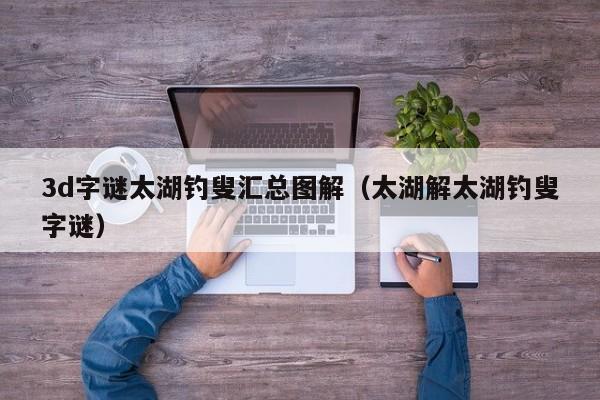 3d字谜太湖钓叟汇总图解（太湖解太湖钓叟字谜）