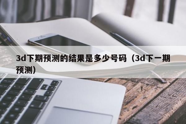 3d下期预测的结果是多少号码（3d下一期预测）