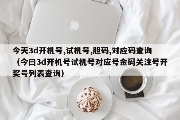 今天3d开机号,试机号,胆码,对应码查询（今曰3d开机号试机号对应号金码关注号开奖号列表查询）