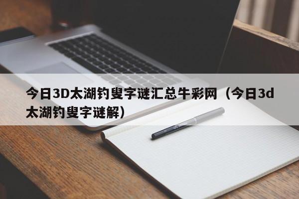 今日3D太湖钓叟字谜汇总牛彩网（今日3d太湖钓叟字谜解）